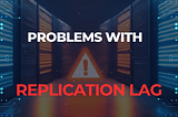 Problems with Replication Lag