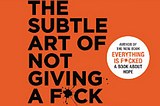 Book Summary: “The Subtle Art of Not Giving a F*ck”: by Mark Manson