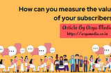 How can you measure the value of your subscribers?