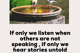 Listen when others are quiet, listen their untold stories…
