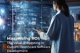 Maximizing ROI: The Value of Investing in Custom Healthcare Software Development