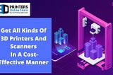 To Get All Kinds Of 3D Printers And Scanners In A Cost-Effective Manner