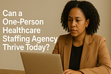 Can a One-Person Healthcare Staffing Agency Thrive Today?