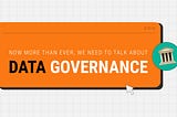 More than ever, we need to talk about Data Governance: where do we start?