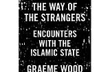 Review of The Way of the Strangers “Encounters with the Islamic State” by Graeme Wood.