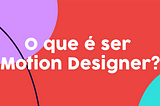 O que é ser Motion Designer, a profissão do futuro?