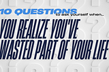 10 questions to ask yourself when you realize you’ve wasted part of your life.