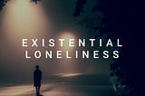Existential isolation is a bitch