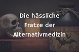 Die hässliche Fratze der Alternativmedizin