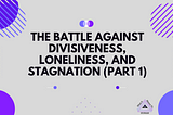 The Battle Against Divisiveness, Loneliness, and Stagnation (Part 1)