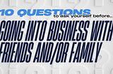 10 questions to ask yourself before going into business with friends and/or family.