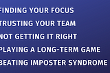 Finding your focus; trusting your team; not getting it right; playing a long-term game; beating imposter syndrome