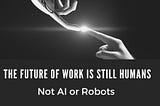 The Future of Work Is Still Humans, Not AI or Robots