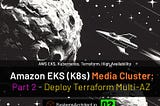 Amazon EKS (K8s) Media Cluster: Part 2— Deploy Initial Terraform Multi-AZ EKS Cluster