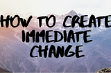 HOW TO CREATE IMMEDIATE CHANGE