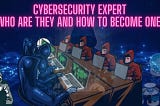 Cybersecurity Expert: Who Are They and How to Become One?