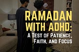 Ramadan with ADHD: A Test of Patience, Faith, and Focus