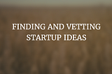 Finding and vetting startup ideas