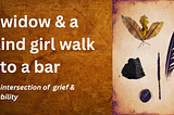 A widow & a blind girl walk into a bar
