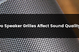Do Speaker Grilles Affect Sound Quality?