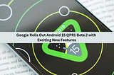 Google Rolls Out Android 15 QPR1 Beta 2 with Exciting New Features