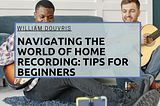 Navigating the World of Home Recording: Tips for Beginners | William Douvris | Music & Art