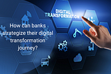 How can banks strategize their digital transformation journey?