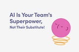 AI Is Your Team’s Superpower, Not Their Substitute!