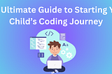 The Ultimate Guide to Starting Your Child’s Coding Journey