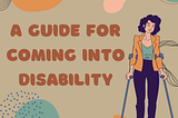 Brown text on a cream background reads “A Guide For Coming Into Disability” a person using forearm crutches with curly hair in a femme business-casual outfit stands next to the title. Abstract, neutral-colored shapes surround the image