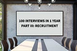 100 Interviews in 1 Year: What Have I Found? Part III — Recruitment