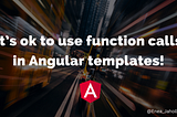 It’s ok to use function calls in Angular templates!