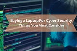 Buying a Laptop For Cyber Security — Things You Must Consider