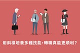 【新職涯】培養多種職能更好轉職？區分好轉職類型，策略性培養才有效率。
