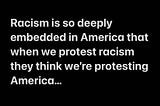 Racism is so deeply embedded in America that when we protest racism they think we’re protesting America…