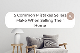 5 Common Mistakes Sellers Make When Selling Their Home