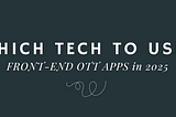 Tech to use for your front-end OTT apps in 2025