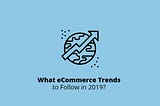 What eCommerce Trends to Follow in 2019?