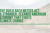 The Build Back Better Act: A Stronger, Cleaner American Economy That Fights Climate Change