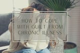 How To Cope With Guilt From Your Chronic Illness