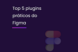 Top 5 plugins do figma para ter mais praticidade nos designs.