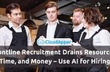 Frontline Recruitment Drains Resources, Time, and Money — Use AI in the Hiring Process