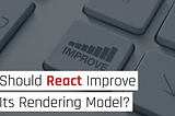 Should React Improve Its Rendering Model?