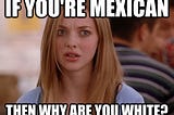 Am I a “white Mexican” or a “Fake Mexican?”