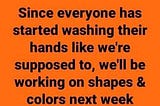 Since everyone has started washing their hands like we’re supposed to, we’ll be working on shapes & colors next week