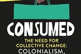Consumed: the need for collective change: colonialism, climate change, and consumerism