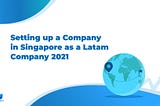 Setting up a Company in Singapore as a Latam Company 2021
