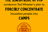 Mustard yellow background. The PHP logo of 4 interconnected hands making the outline of a house with the words “People’s Housing Project” in the middle of the hands is at the bottom. The main text says “The Jewish Bloc of PHP condemns Ted Wheeler’s plan to FORCIBLY CONCENTRATE housewless people into CAMPS”