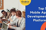 Top 5 Mobile App Development Platforms- Everything You Need To Know