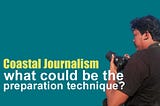 Coastal Journalism: What could be the preparation technique?